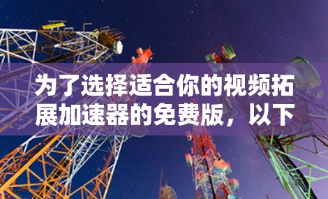 为了选择适合你的视频拓展加速器的免费版，以下是一个结构化的总结