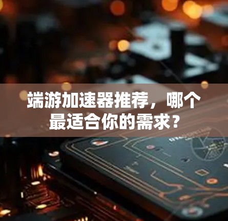 端游加速器推荐，哪个最适合你的需求？