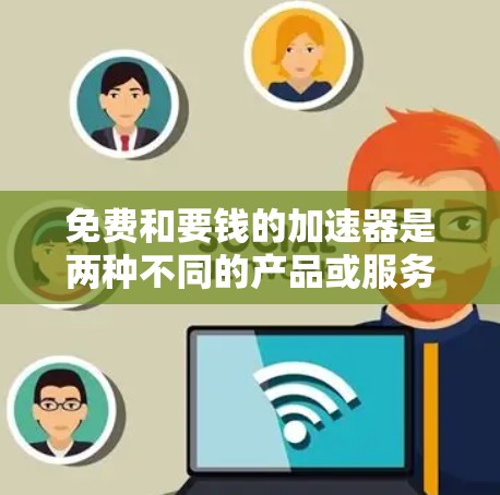 免费和要钱的加速器是两种不同的产品或服务，主要区别在于它们的使用成本和适用场景。以下是对它们的详细比较