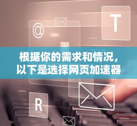 根据你的需求和情况，以下是选择网页加速器的建议