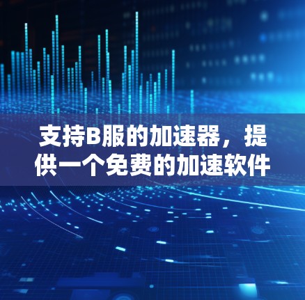 支持B服的加速器,提供一个免费的加速软件或网站,确保用户能够快速下载或加载资源。以下是详细的步骤和方法 支持B服的加速器,提供一个免费的加速软件或网站,确保用户能够快速下载或加载资源。以下是详细的步骤和方法