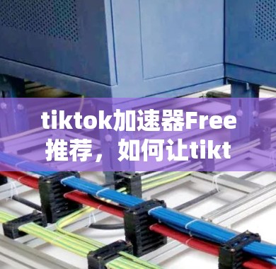 tiktok加速器Free推荐，如何让tiktok更流畅