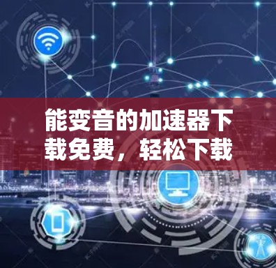 能变音的加速器下载免费，轻松下载，提升速度！