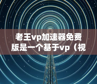 老王vp加速器免费版是一个基于vp（视频）的加速器软件，旨在帮助用户快速加速视频文件，提供一个免费且友好的加速体验。以下是关于该软件的详细信息