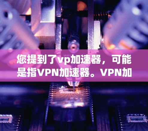 您提到了vp加速器，可能是指VPN加速器。VPN加速器可以帮助您更快地下载、观看或访问视频、网站等资源。如果您希望免费使用3小时的加速器，您可以选择以下几种VPN加速器，并按照以下步骤操作