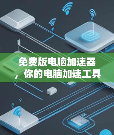 免费版电脑加速器，你的电脑加速工具的全貌