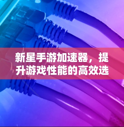 新星手游加速器，提升游戏性能的高效选择