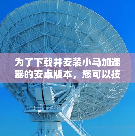 为了下载并安装小马加速器的安卓版本，您可以按照以下步骤进行操作