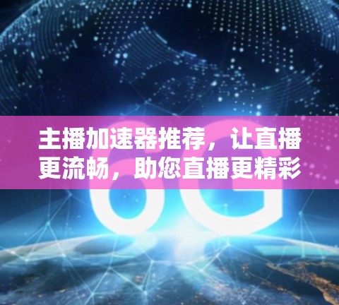 主播加速器推荐，让直播更流畅，助您直播更精彩