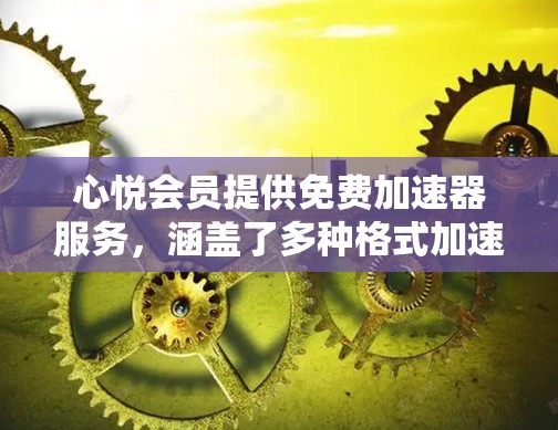心悦会员提供免费加速器服务，涵盖了多种格式加速器，包括WROD、PDF、MP3、视频等。以下是详细的信息