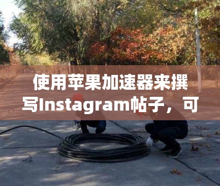 使用苹果加速器来撰写Instagram帖子，可以提升文本的显示效果和格式的正确性。以下是详细的步骤指南