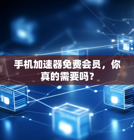 手机加速器免费会员，你真的需要吗？