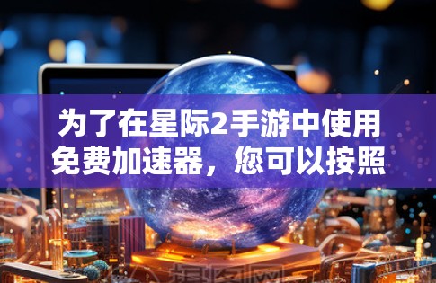 为了在星际2手游中使用免费加速器，您可以按照以下步骤操作