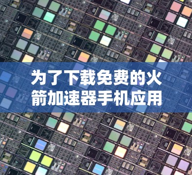 为了下载免费的火箭加速器手机应用，您可以按照以下步骤进行