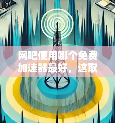 网吧使用哪个免费加速器最好，这取决于你的需求和配置情况。以下是一些推荐的工具