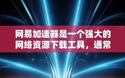 网易加速器是一个强大的网络资源下载工具，通常包括免费和付费版本。以下是关于网易加速器的详细总结