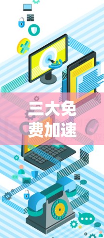 三大免费加速器通常包括Google Chrome的加速器、Bing的加速器以及一些特定的加速器网站。以下是这些工具的详细介绍