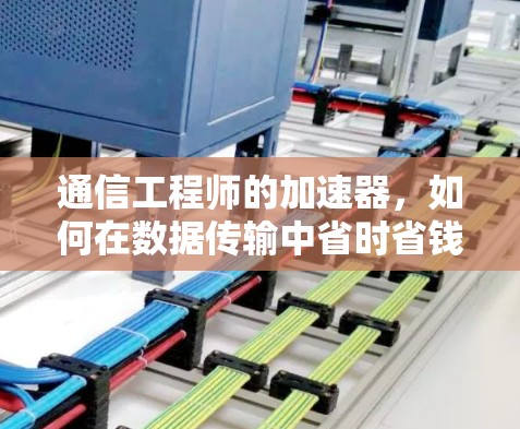 通信工程师的加速器，如何在数据传输中省时省钱？