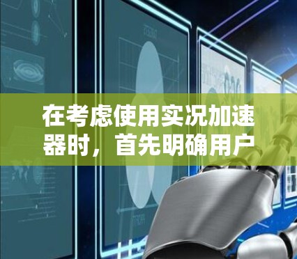在考虑使用实况加速器时,首先明确用户的需求和目标。以下是一些步骤和建议,帮助你选择和使用适合的加速器 在考虑使用实况加速器时,首先明确用户的需求和目标。以下是一些步骤和建议,帮助你选择和使用适合的加速器