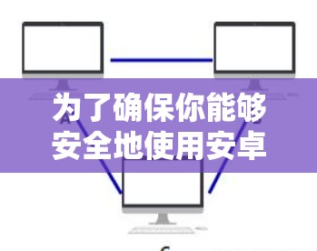 为了确保你能够安全地使用安卓版的小黄鸭，以下是一步步的建议