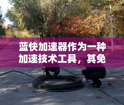蓝快加速器作为一种加速技术工具，其免费时长取决于具体的应用平台和功能限制。以下是一个综合性的回答，涵盖可能的情况