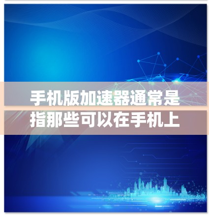 手机版加速器通常是指那些可以在手机上运行并提供加速功能的软件或工具。它们可能包括物理加速器（如手机自带的优化功能）或软件加速器（如TCA、OptX、Sauce等）是否免费取决于加速器的具体类型