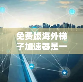 免费版海外<strong>梯子</strong>加速器是一种在特定的网络环境下运行的网络加速软件，通常在海外（如美国、欧洲）提供，无需额外付费。以下是关于其关键信息的详细总结