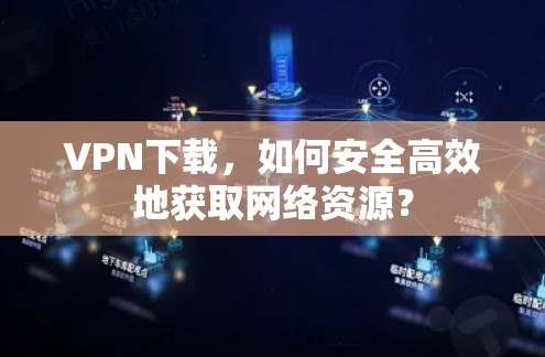 VPN下载，如何安全高效地获取网络资源？