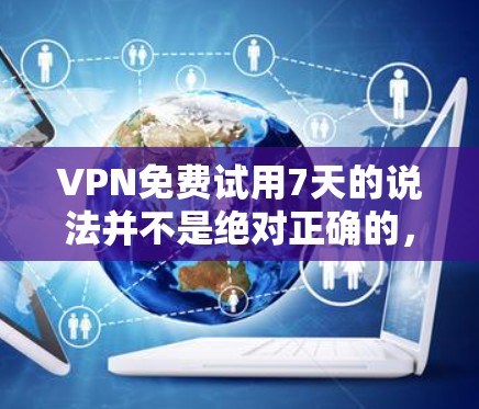 <strong>VPN免费试用</strong>7天的说法并不是绝对正确的，它取决于具体的VPN平台和定价策略。以下是对这种说法的分析