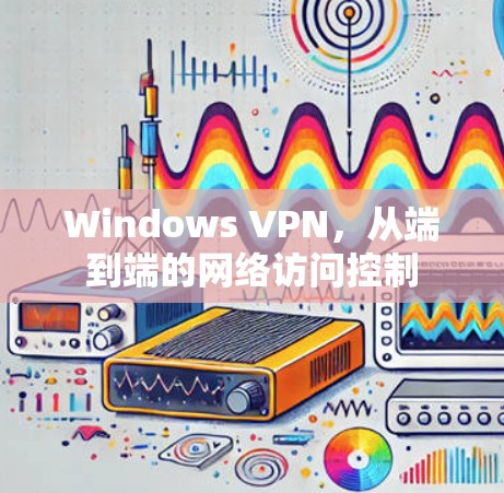 Windows VPN，从端到端的网络访问控制