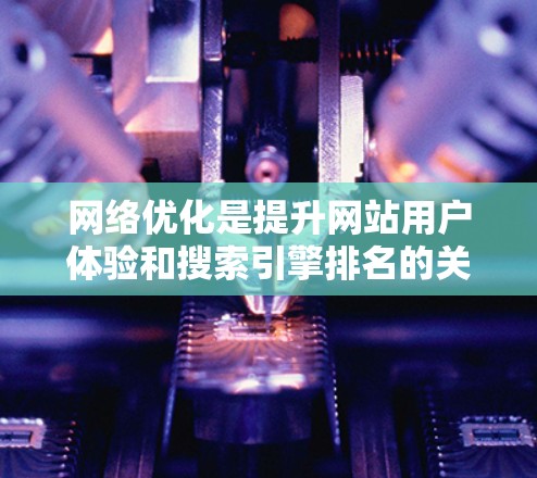 网络优化是提升网站用户体验和搜索引擎排名的关键步骤。以下是一些常见的网络优化方法和原则