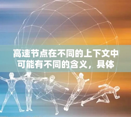 高速节点在不同的上下文中可能有不同的含义，具体取决于上下文的领域。以下是一些可能的解释