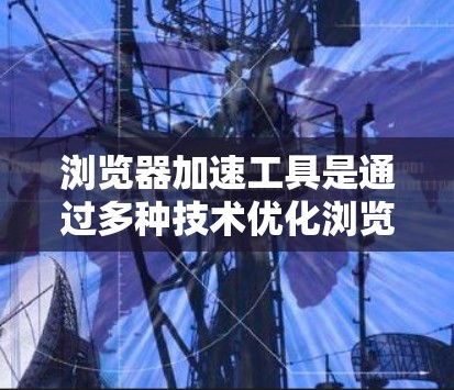 浏览器加速工具是通过多种技术优化浏览器性能,提升网站加载速度的工具。以下是对浏览器加速工具的详细概述 浏览器加速工具是通过多种技术优化浏览器性能,提升网站加载速度的工具。以下是对浏览器加速工具的详细概述
