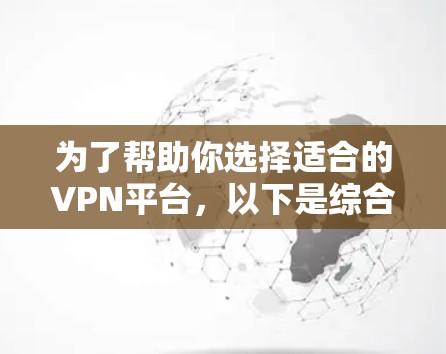 为了帮助你选择适合的VPN平台，以下是综合考虑的因素和推荐