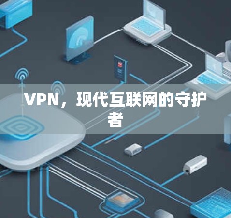VPN,现代互联网的守护者 VPN,现代互联网的守护者