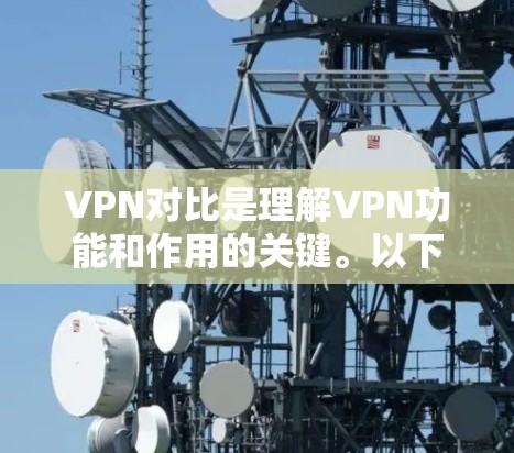 VPN对比是理解VPN功能和作用的关键。以下是 VPN 对比的详细分析