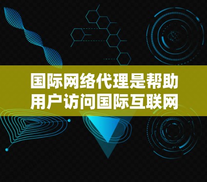 国际网络代理是帮助用户访问国际互联网的工具，涉及多种类型和服务，以下是对国际网络代理的详细分析