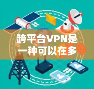 跨平台VPN是一种可以在多平台（如PC、手机、平板等）上使用VPN服务的设备或软件，提供了丰富的配置和灵活性，满足不同用户的需求。以下是关于跨平台VPN的详细总结
