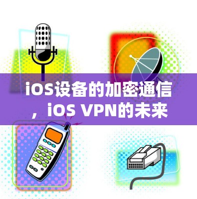 iOS设备的加密通信，iOS VPN的未来方向