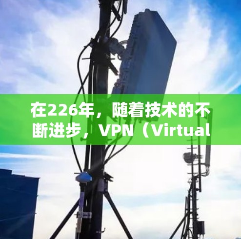 在226年,随着技术的不断进步,VPN(Virtual Private Network,VPN)行业也在不断演变。以下是226年最新的VPN技术及其推荐 在226年,随着技术的不断进步,VPN(Virtual Private Network,VPN)行业也在不断演变。以下是226年最新的VPN技术及其推荐
