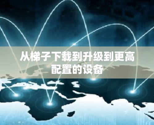 从梯子下载到升级到更高配置的设备 从梯子下载到升级到更高配置的设备