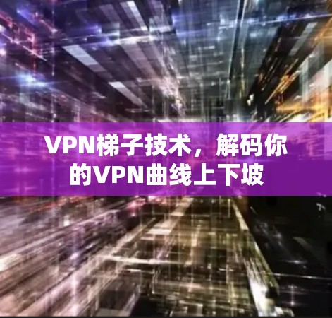VPN<strong>梯子</strong>技术，解码你的VPN曲线上下坡