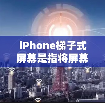 iPhone<strong>梯子</strong>式屏幕是指将屏幕拉长，类似于<strong>梯子</strong>的形状，通常用于长屏手机，如iPhone 13 Pro等。这种设计在手机屏幕长度较长时更加常见，能够提供更长的屏幕长度，满足长屏手机的需求