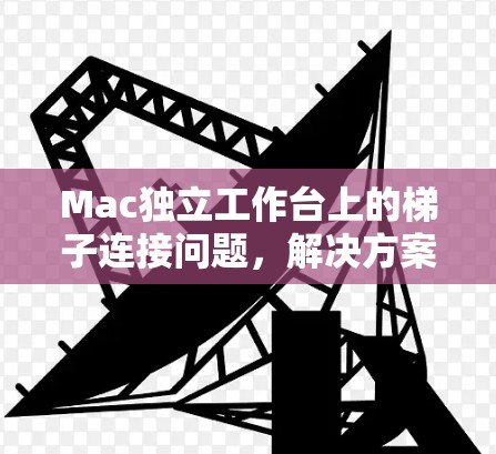 Mac独立工作台上的梯子连接问题,解决方案与优化 Mac独立工作台上的梯子连接问题,解决方案与优化