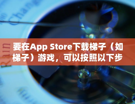 要在App Store下载梯子(如梯子)游戏,可以按照以下步骤操作 要在App Store下载梯子(如梯子)游戏,可以按照以下步骤操作