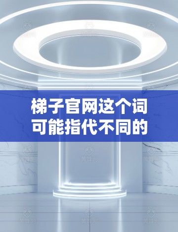<strong>梯子</strong>官网这个词可能指代不同的东西，具体取决于上下文。如果你指的是一个特定的网站或平台，可能需要提供更多上下文来获取准确信息。以下是一些可能的解释