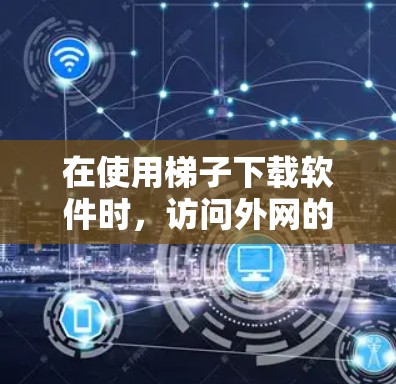 在使用<strong>梯子</strong>下载软件时，访问外网的加速器可以通过以下步骤实现