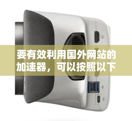 要有效利用国外网站的加速器，可以按照以下步骤进行