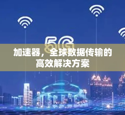加速器,全球数据传输的高效解决方案 加速器,全球数据传输的高效解决方案