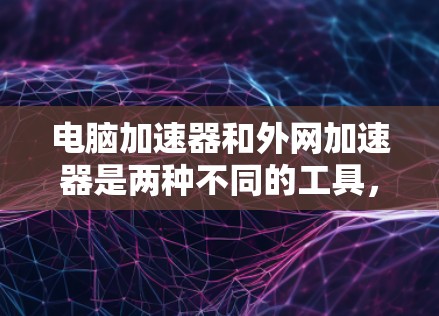电脑加速器和外网加速器是两种不同的工具，分别针对软件和网络速度提升。以下是对这两种加速器的详细分析和使用方法